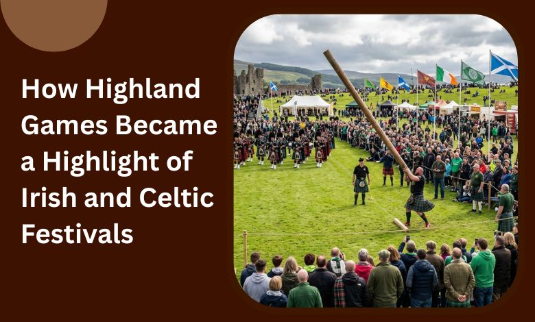 How Highland Games Became a Highlight of Irish and Celtic Festivals